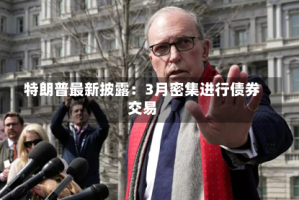 特朗普最新披露：3月密集进行债券交易