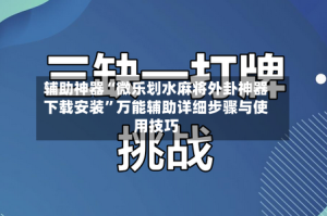 辅助神器“微乐划水麻将外卦神器下载安装”万能辅助详细步骤与使用技巧