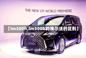 【lm300h,lm300h和埃尔法的区别】