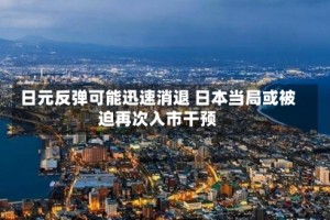 日元反弹可能迅速消退 日本当局或被迫再次入市干预