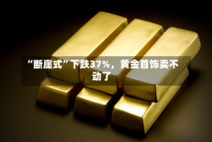 “断崖式”下跌37%，黄金首饰卖不动了