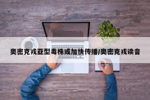 奥密克戎亚型毒株或加快传播/奥密克戎读音