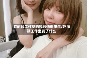 赵丽颖工作室晒视频低调庆生/赵丽颖工作室发了什么