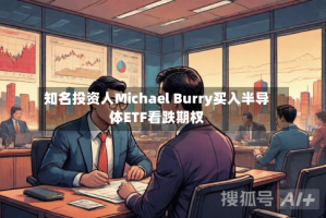 知名投资人Michael Burry买入半导体ETF看跌期权