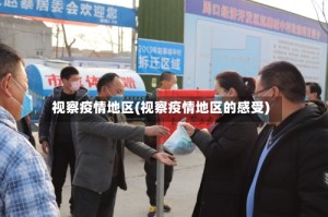 视察疫情地区(视察疫情地区的感受)