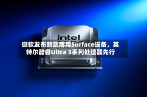微软发布新款商用Surface设备，英特尔酷睿Ultra 3系列处理器先行