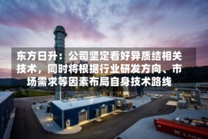 东方日升：公司坚定看好异质结相关技术，同时将根据行业研发方向、市场需求等因素布局自身技术路线