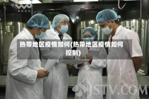 热带地区疫情如何(热带地区疫情如何控制)