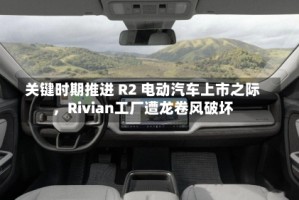关键时期推进 R2 电动汽车上市之际，Rivian工厂遭龙卷风破坏