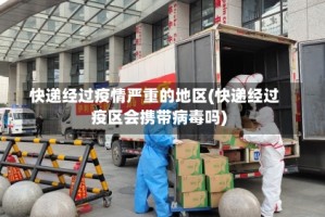 快递经过疫情严重的地区(快递经过疫区会携带病毒吗)