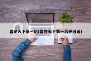 皇宠天下第一后(皇宠天下第一后任逍遥)