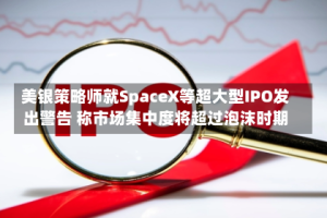 美银策略师就SpaceX等超大型IPO发出警告 称市场集中度将超过泡沫时期