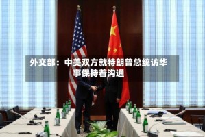 外交部：中美双方就特朗普总统访华事保持着沟通