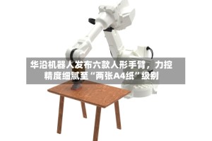 华沿机器人发布六款人形手臂，力控精度细腻至“两张A4纸”级别