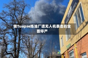 俄Tuapse炼油厂遭无人机袭击后全面停产
