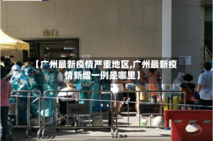 【广州最新疫情严重地区,广州最新疫情新增一例是哪里】