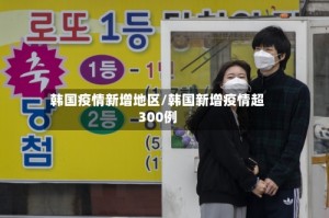 韩国疫情新增地区/韩国新增疫情超300例