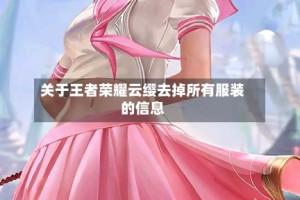 关于王者荣耀云缨去掉所有服装的信息