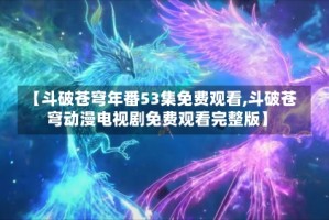 【斗破苍穹年番53集免费观看,斗破苍穹动漫电视剧免费观看完整版】