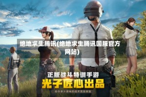 绝地求生腾讯(绝地求生腾讯国服官方网站)
