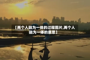 【两个人融为一体的过程图片,两个人融为一体的意思】