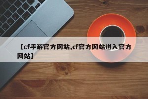 【cf手游官方网站,cf官方网站进入官方网站】