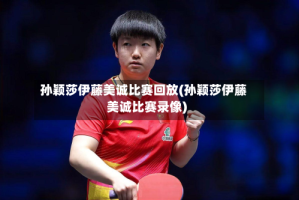 孙颖莎伊藤美诚比赛回放(孙颖莎伊藤美诚比赛录像)