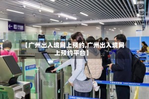 【广州出入境网上预约,广州出入境网上预约平台】