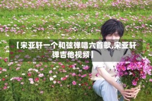 【宋亚轩一个和弦弹唱六首歌,宋亚轩弹吉他视频】
