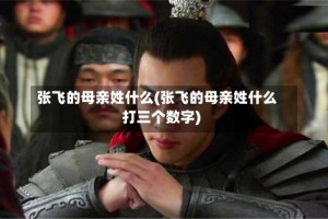 张飞的母亲姓什么(张飞的母亲姓什么打三个数字)