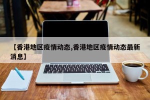 【香港地区疫情动态,香港地区疫情动态最新消息】