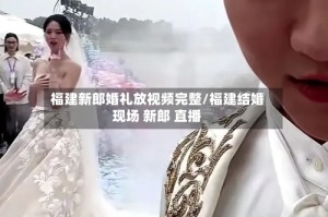 福建新郎婚礼放视频完整/福建结婚现场 新郎 直播