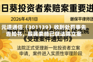 元道通信（301139）收到处罚事先告知书，股民索赔已获法院立案