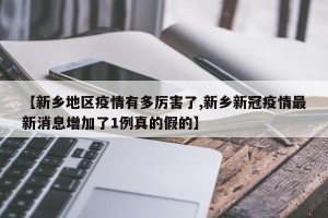 【新乡地区疫情有多厉害了,新乡新冠疫情最新消息增加了1例真的假的】
