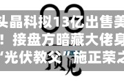 700亿巨头晶科拟13亿出售美国工厂75%股权！接盘方暗藏大佬身影，或指向“光伏教父”施正荣之妻