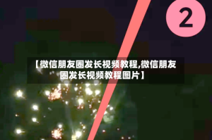【微信朋友圈发长视频教程,微信朋友圈发长视频教程图片】