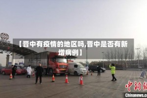 【晋中有疫情的地区吗,晋中是否有新增病例】