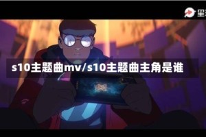 s10主题曲mv/s10主题曲主角是谁