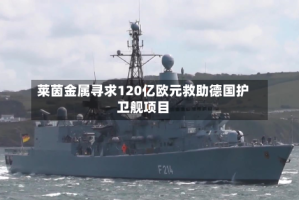 莱茵金属寻求120亿欧元救助德国护卫舰项目