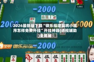 2026最新版下载“微乐福建麻将小程序怎样免费开挂”开挂神器{透视辅助}全揭秘