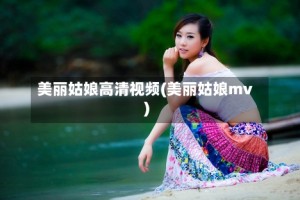 美丽姑娘高清视频(美丽姑娘mv)