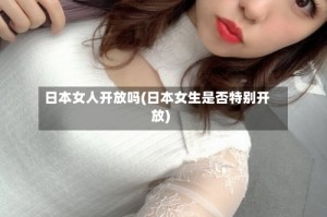 日本女人开放吗(日本女生是否特别开放)