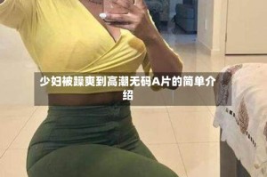 少妇被躁爽到高潮无码A片的简单介绍