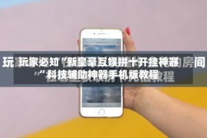 玩家必知“新皇豪互娱拼十开挂神器”科技辅助神器手机版教程