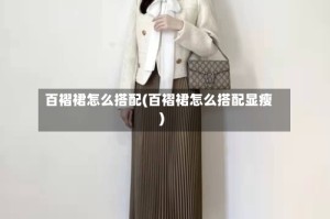 百褶裙怎么搭配(百褶裙怎么搭配显瘦)