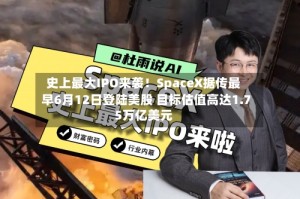 史上最大IPO来袭！SpaceX据传最早6月12日登陆美股 目标估值高达1.75万亿美元