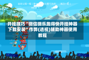 开挂技巧“微信微乐跑得快开挂神器下载安装”作弊(透视)辅助神器使用教程