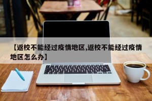【返校不能经过疫情地区,返校不能经过疫情地区怎么办】