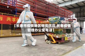 【长春市疫情地区物资供应,长春疫情管理办公室电话】
