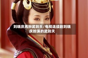 刘晓庆再扮武则天/电视连续剧刘晓庆扮演的武则天
